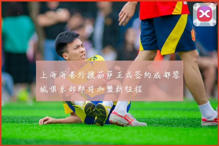 上海海港外援茹萨正式签约成都蓉城俱乐部即将加盟新征程