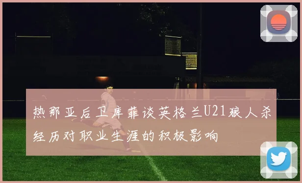 热那亚后卫库菲谈英格兰U21狼人杀经历对职业生涯的积极影响