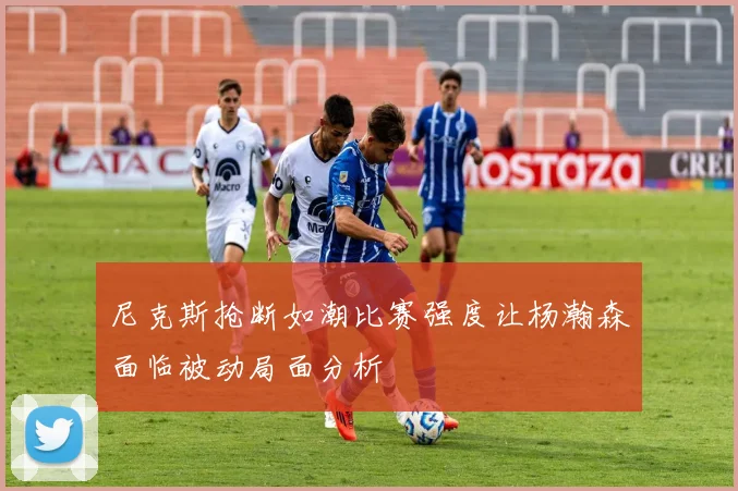 尼克斯抢断如潮比赛强度让杨瀚森面临被动局面分析