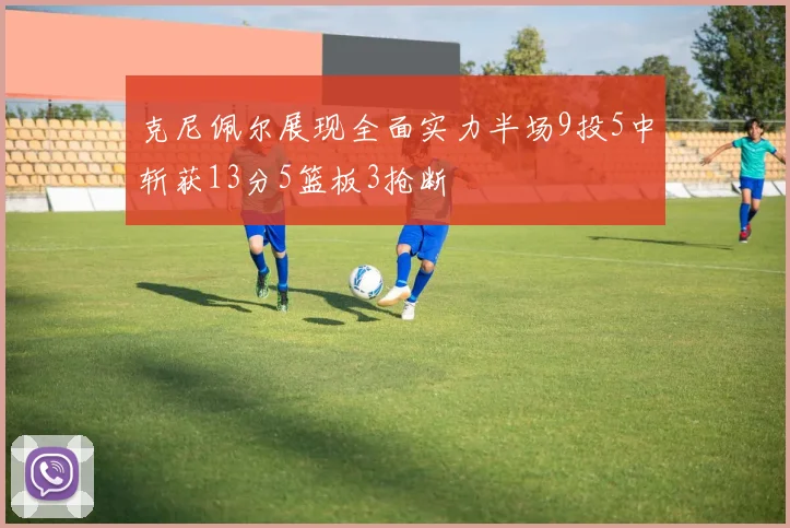 克尼佩尔展现全面实力半场9投5中斩获13分5篮板3抢断